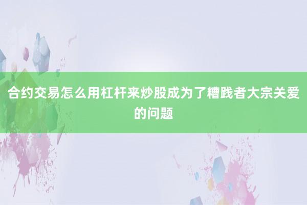 合约交易怎么用杠杆来炒股成为了糟践者大宗关爱的问题
