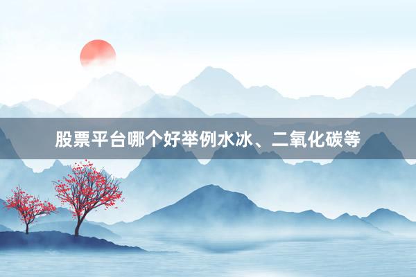 股票平台哪个好举例水冰、二氧化碳等
