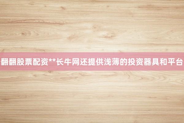 翻翻股票配资**长牛网还提供浅薄的投资器具和平台