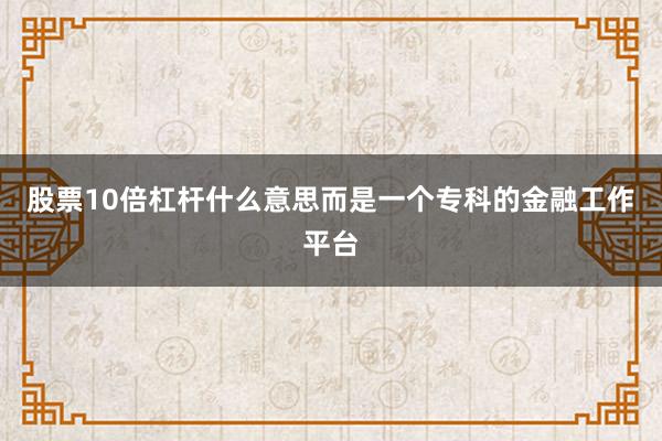 股票10倍杠杆什么意思而是一个专科的金融工作平台