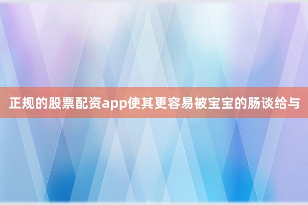 正规的股票配资app使其更容易被宝宝的肠谈给与