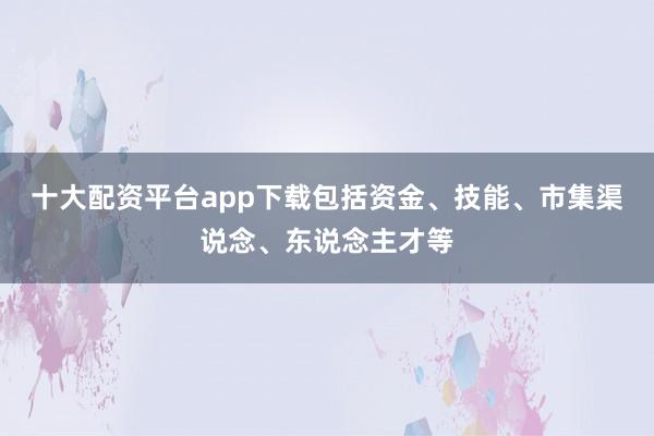 十大配资平台app下载包括资金、技能、市集渠说念、东说念主才等