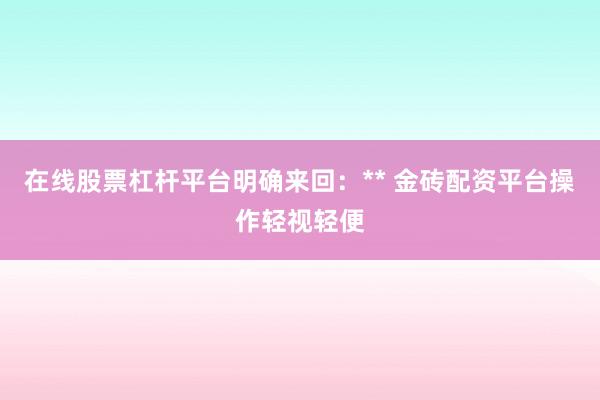 在线股票杠杆平台明确来回：** 金砖配资平台操作轻视轻便