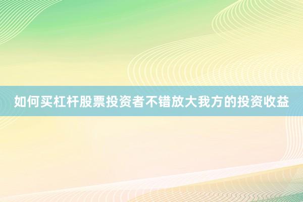 如何买杠杆股票投资者不错放大我方的投资收益