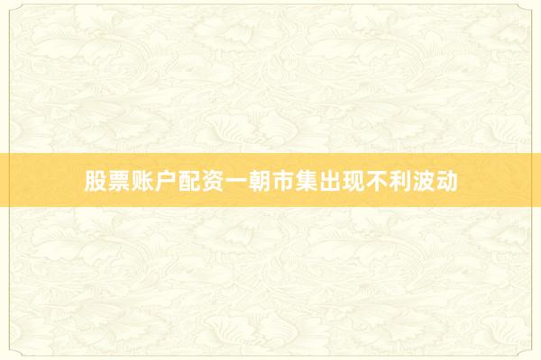 股票账户配资一朝市集出现不利波动