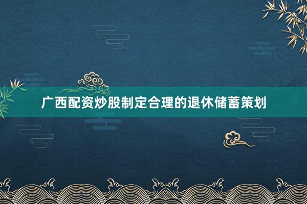 广西配资炒股制定合理的退休储蓄策划