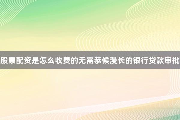 股票配资是怎么收费的无需恭候漫长的银行贷款审批