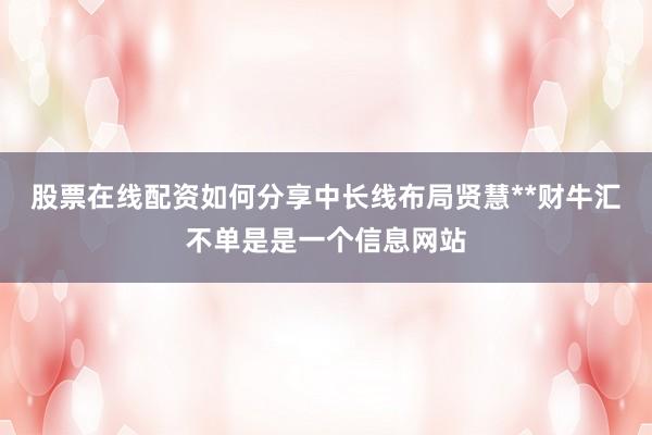 股票在线配资如何分享中长线布局贤慧**财牛汇不单是是一个信息网站
