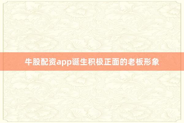 牛股配资app诞生积极正面的老板形象