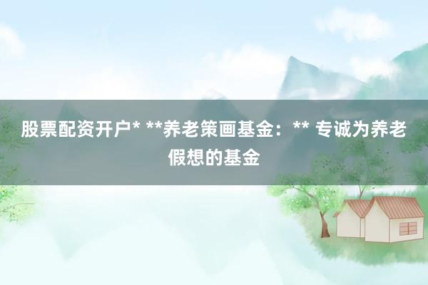 股票配资开户* **养老策画基金：** 专诚为养老假想的基金