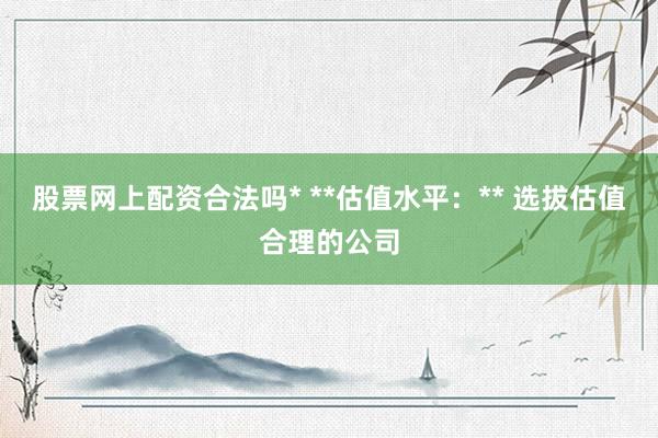 股票网上配资合法吗* **估值水平：** 选拔估值合理的公司