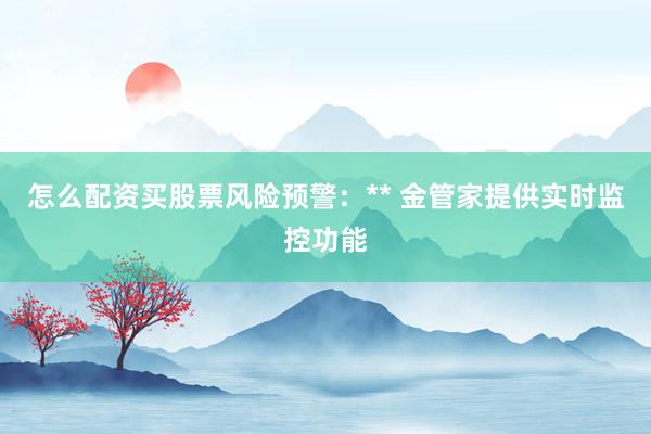 怎么配资买股票风险预警：** 金管家提供实时监控功能