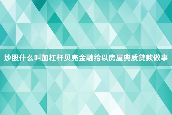 炒股什么叫加杠杆贝壳金融给以房屋典质贷款做事
