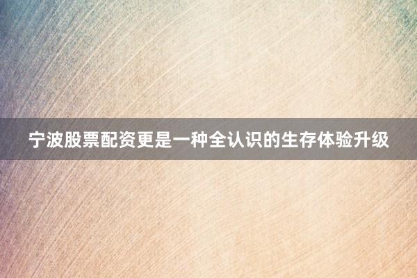 宁波股票配资更是一种全认识的生存体验升级