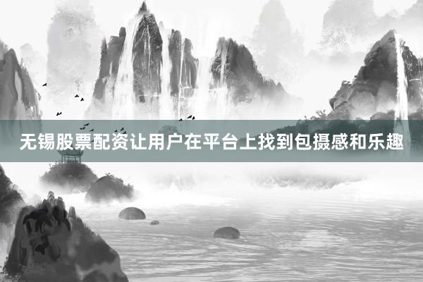 无锡股票配资让用户在平台上找到包摄感和乐趣