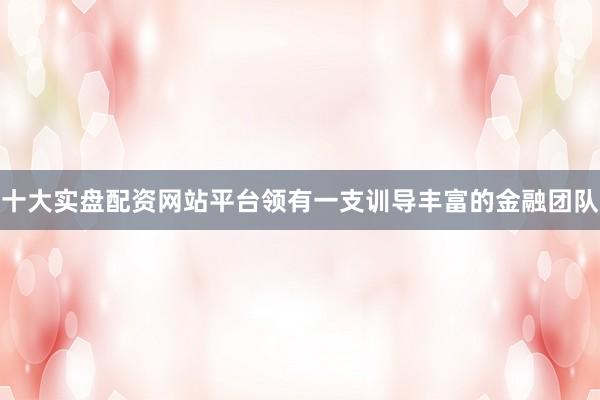 十大实盘配资网站平台领有一支训导丰富的金融团队