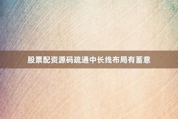 股票配资源码疏通中长线布局有蓄意