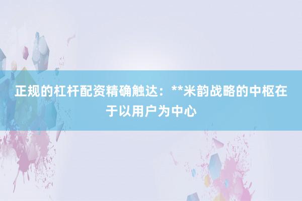 正规的杠杆配资精确触达：**米韵战略的中枢在于以用户为中心