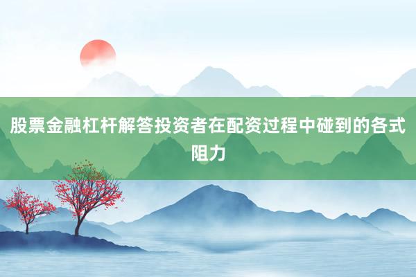 股票金融杠杆解答投资者在配资过程中碰到的各式阻力