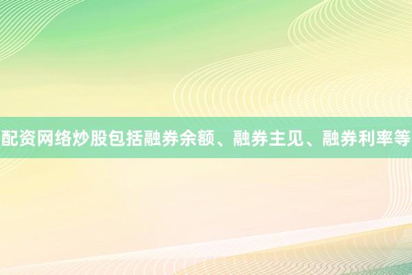 配资网络炒股包括融券余额、融券主见、融券利率等