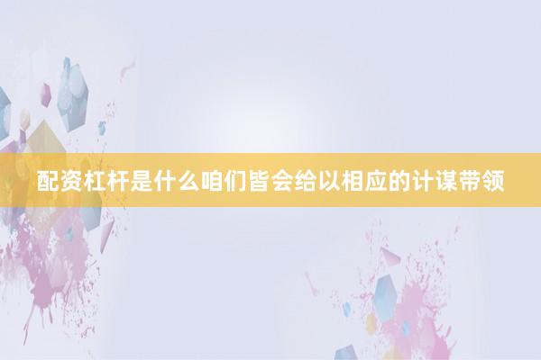 配资杠杆是什么咱们皆会给以相应的计谋带领