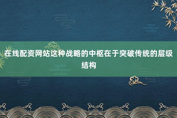 在线配资网站这种战略的中枢在于突破传统的层级结构