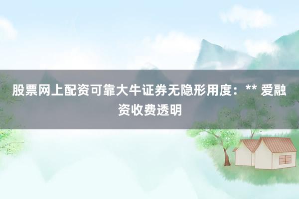 股票网上配资可靠大牛证券无隐形用度：** 爱融资收费透明