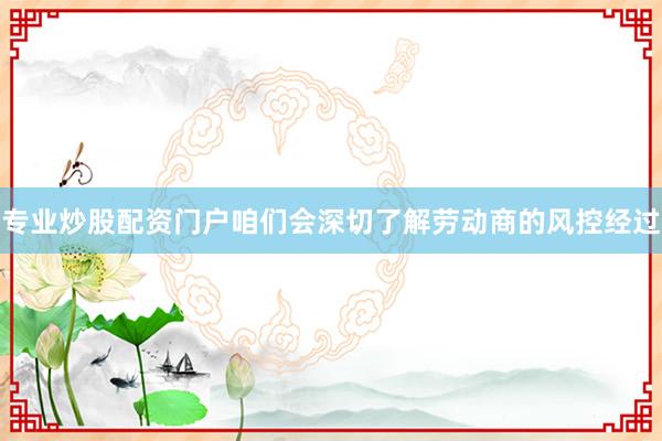 专业炒股配资门户咱们会深切了解劳动商的风控经过