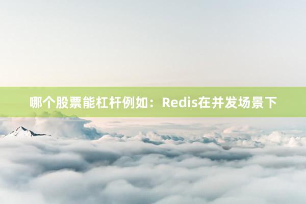 哪个股票能杠杆例如：Redis在并发场景下