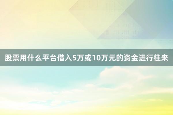 股票用什么平台借入5万或10万元的资金进行往来