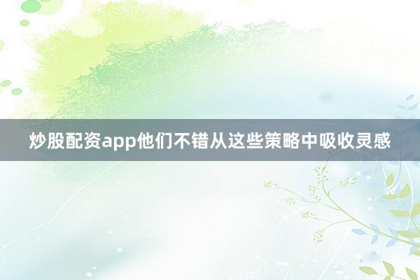 炒股配资app他们不错从这些策略中吸收灵感