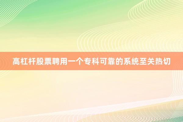 高杠杆股票聘用一个专科可靠的系统至关热切