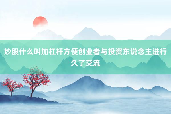 炒股什么叫加杠杆方便创业者与投资东说念主进行久了交流