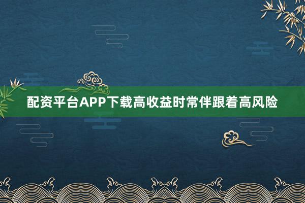 配资平台APP下载高收益时常伴跟着高风险