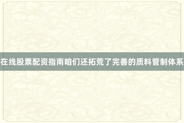 在线股票配资指南咱们还拓荒了完善的质料管制体系