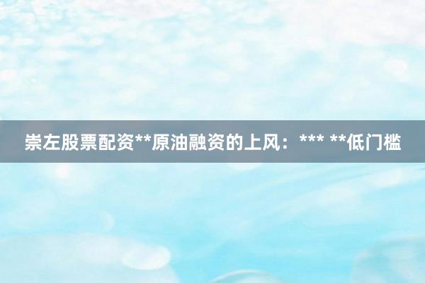 崇左股票配资**原油融资的上风：*** **低门槛
