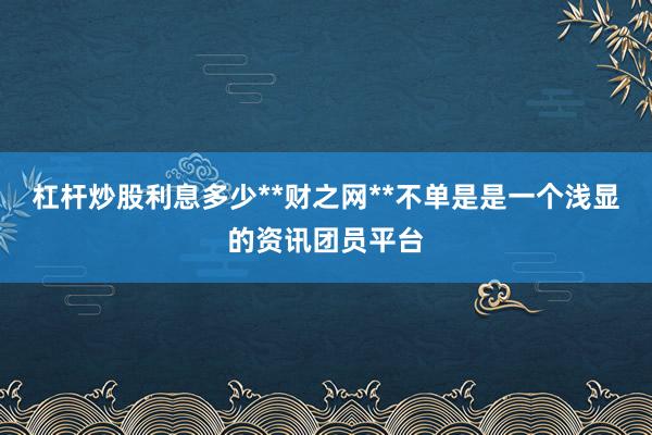 杠杆炒股利息多少**财之网**不单是是一个浅显的资讯团员平台