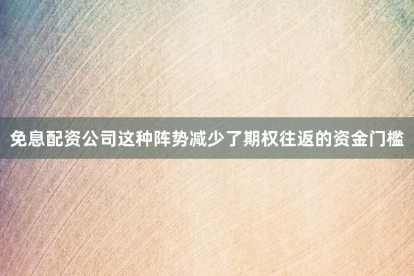 免息配资公司这种阵势减少了期权往返的资金门槛