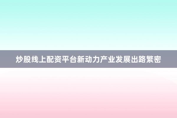 炒股线上配资平台新动力产业发展出路繁密
