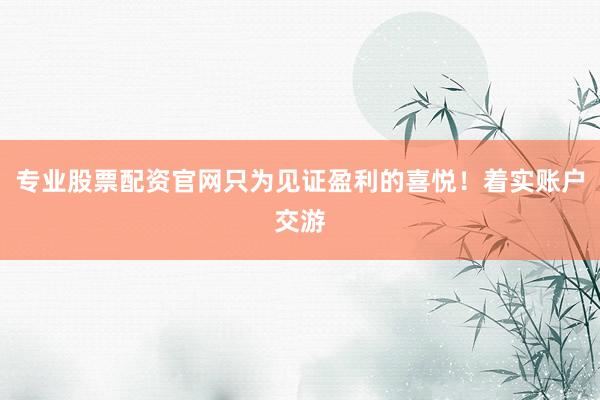 专业股票配资官网只为见证盈利的喜悦！着实账户交游