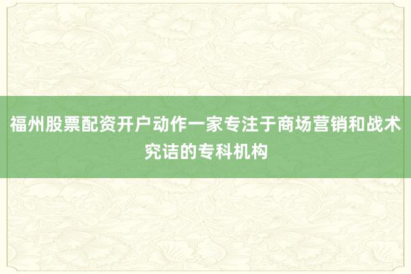 福州股票配资开户动作一家专注于商场营销和战术究诘的专科机构