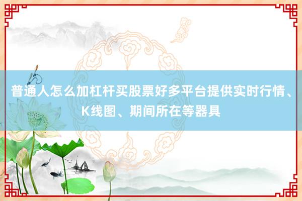 普通人怎么加杠杆买股票好多平台提供实时行情、K线图、期间所在等器具