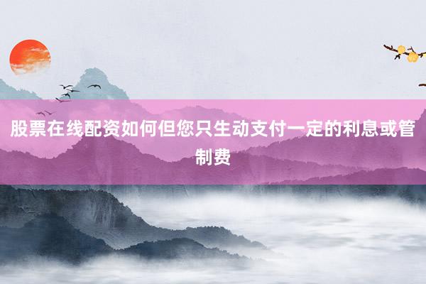 股票在线配资如何但您只生动支付一定的利息或管制费