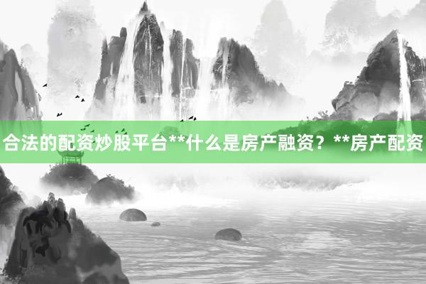 合法的配资炒股平台**什么是房产融资？**房产配资