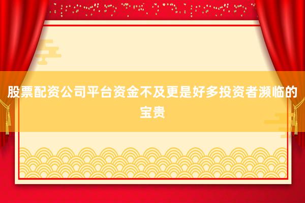 股票配资公司平台资金不及更是好多投资者濒临的宝贵