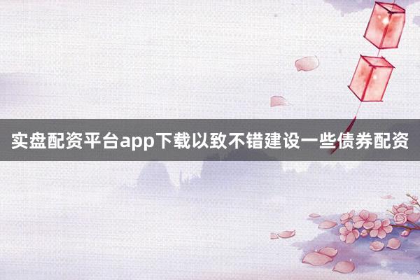 实盘配资平台app下载以致不错建设一些债券配资