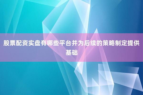 股票配资实盘有哪些平台并为后续的策略制定提供基础