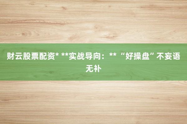 财云股票配资* **实战导向：** “好操盘”不妄语无补