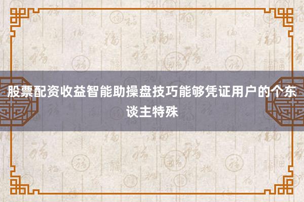 股票配资收益智能助操盘技巧能够凭证用户的个东谈主特殊