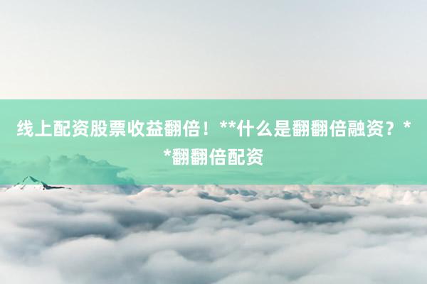 线上配资股票收益翻倍！**什么是翻翻倍融资？**翻翻倍配资